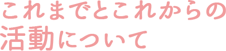 これまでとこれからの活動について